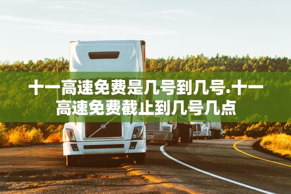 十一高速免费是几号到几号.十一高速免费截止到几号几点