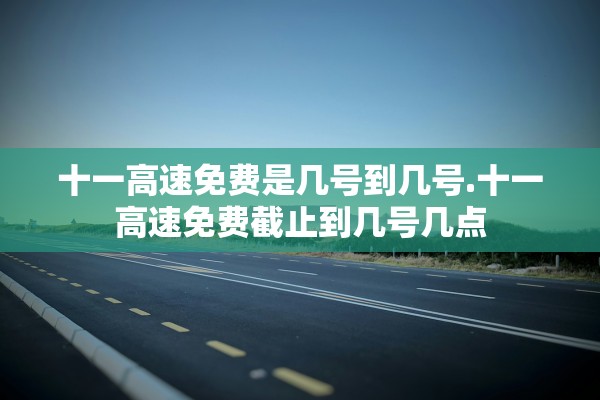 十一高速免费是几号到几号.十一高速免费截止到几号几点