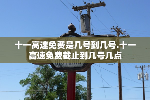 十一高速免费是几号到几号.十一高速免费截止到几号几点