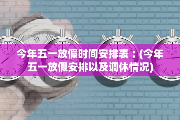 今年五一放假时间安排表︰(今年五一放假安排以及调休情况)