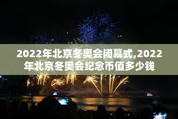 2022年北京冬奥会闭幕式,2022年北京冬奥会纪念币值多少钱 2022年北京冬奥会闭幕式,2022年北京冬奥会纪念币值多少钱