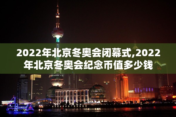 2022年北京冬奥会闭幕式,2022年北京冬奥会纪念币值多少钱 2022年北京冬奥会闭幕式,2022年北京冬奥会纪念币值多少钱