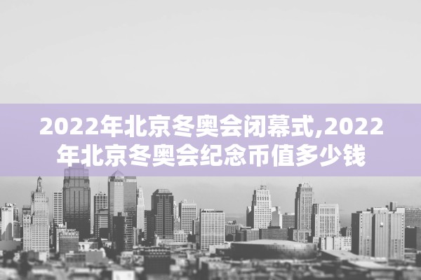 2022年北京冬奥会闭幕式,2022年北京冬奥会纪念币值多少钱 2022年北京冬奥会闭幕式,2022年北京冬奥会纪念币值多少钱