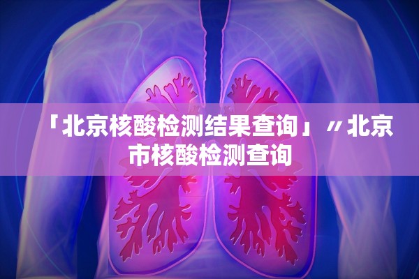 「北京核酸检测结果查询」〃北京市核酸检测查询
