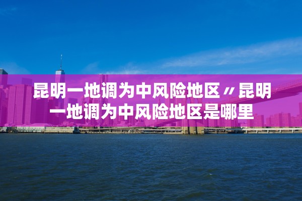 昆明一地调为中风险地区〃昆明一地调为中风险地区是哪里