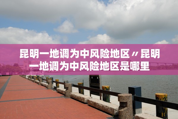 昆明一地调为中风险地区〃昆明一地调为中风险地区是哪里