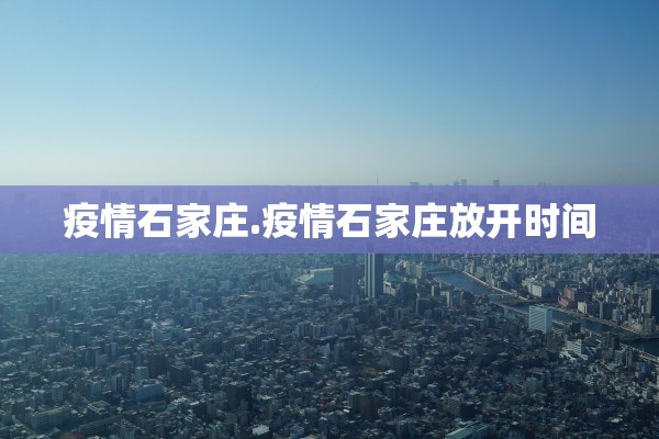 疫情石家庄.疫情石家庄放开时间