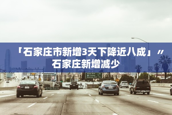 「石家庄市新增3天下降近八成」〃石家庄新增减少