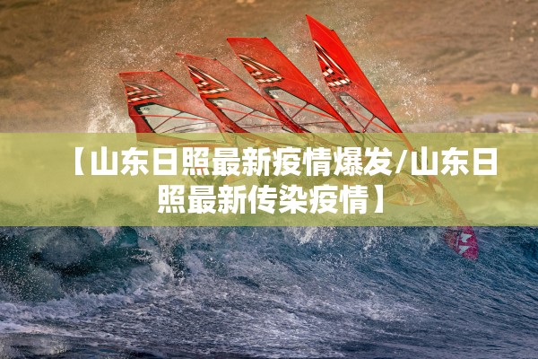 【山东日照最新疫情爆发/山东日照最新传染疫情】