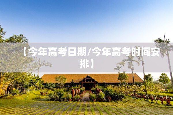 【今年高考日期/今年高考时间安排】 【今年高考日期/今年高考时间安排】