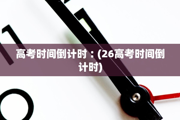 高考时间倒计时︰(26高考时间倒计时)