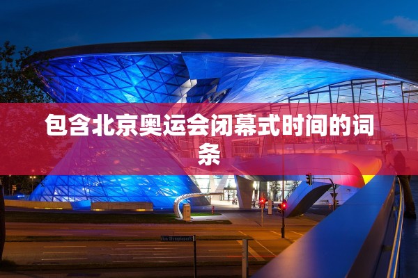 包含北京奥运会闭幕式时间的词条 包含北京奥运会闭幕式时间的词条