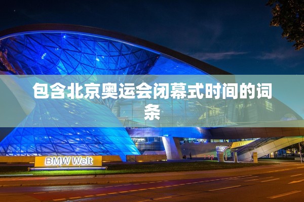 包含北京奥运会闭幕式时间的词条 包含北京奥运会闭幕式时间的词条