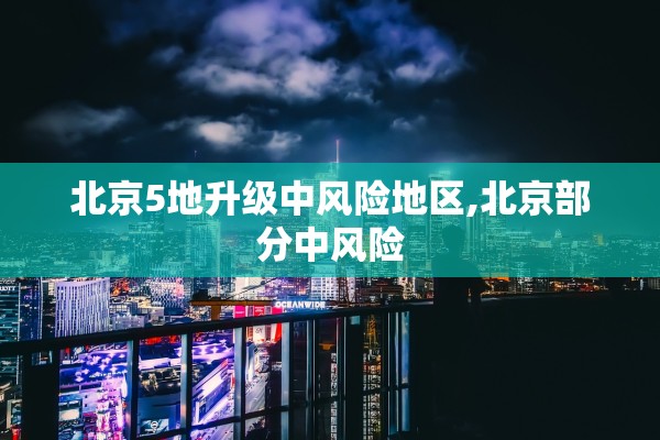 北京5地升级中风险地区,北京部分中风险 北京5地升级中风险地区,北京部分中风险