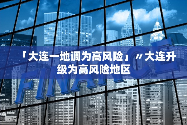 「大连一地调为高风险」〃大连升级为高风险地区