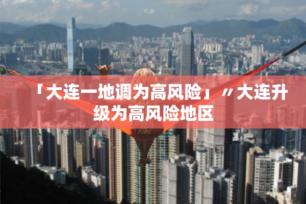 「大连一地调为高风险」〃大连升级为高风险地区