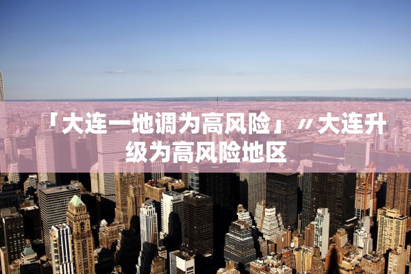 「大连一地调为高风险」〃大连升级为高风险地区