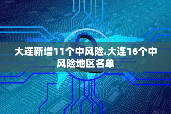大连新增11个中风险.大连16个中风险地区名单