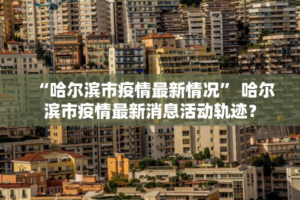 “哈尔滨市疫情最新情况” 哈尔滨市疫情最新消息活动轨迹？