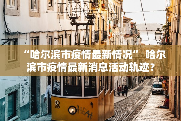 “哈尔滨市疫情最新情况” 哈尔滨市疫情最新消息活动轨迹？