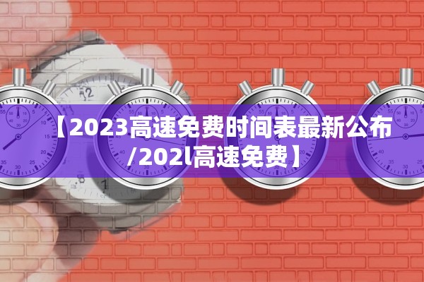 【2023高速免费时间表最新公布/202l高速免费】 【2023高速免费时间表最新公布/202l高速免费】