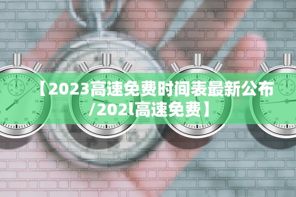 【2023高速免费时间表最新公布/202l高速免费】 【2023高速免费时间表最新公布/202l高速免费】