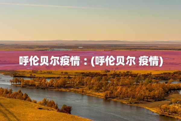 呼伦贝尔疫情︰(呼伦贝尔 疫情)