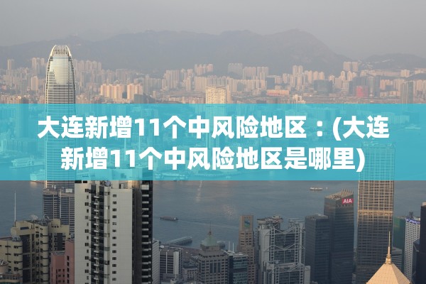 大连新增11个中风险地区︰(大连新增11个中风险地区是哪里) 大连新增11个中风险地区︰(大连新增11个中风险地区是哪里)