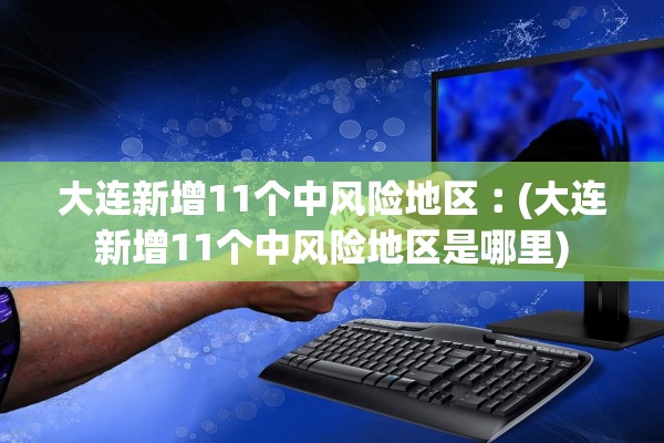 大连新增11个中风险地区︰(大连新增11个中风险地区是哪里) 大连新增11个中风险地区︰(大连新增11个中风险地区是哪里)