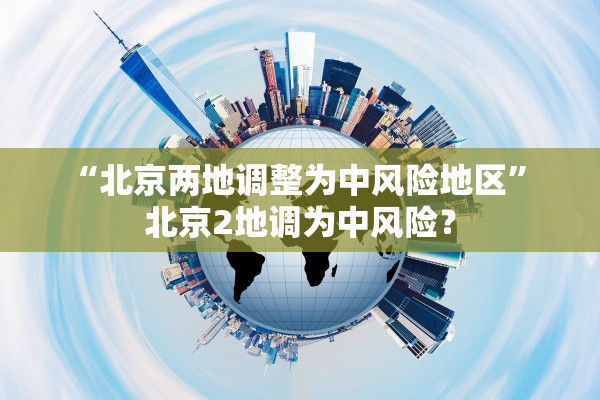 “北京两地调整为中风险地区	” 北京2地调为中风险？