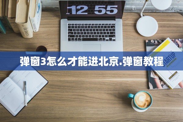 弹窗3怎么才能进北京.弹窗教程 弹窗3怎么才能进北京.弹窗教程