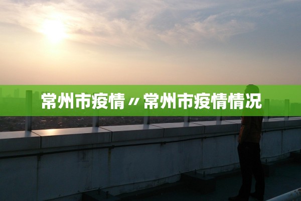 常州市疫情〃常州市疫情情况 常州市疫情〃常州市疫情情况