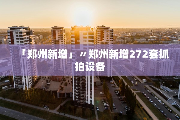 「郑州新增」〃郑州新增272套抓拍设备 「郑州新增」〃郑州新增272套抓拍设备
