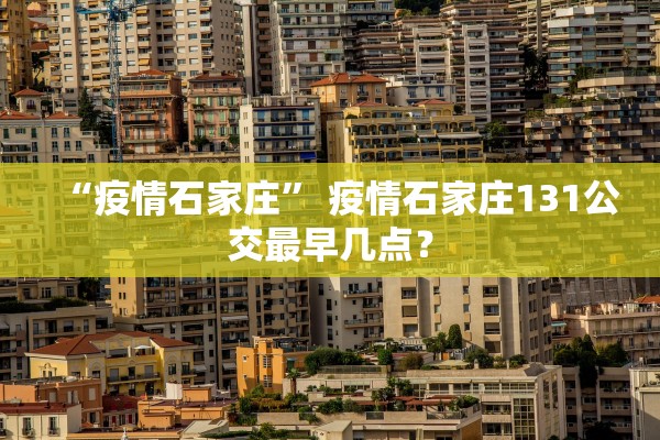 “疫情石家庄” 疫情石家庄131公交最早几点？