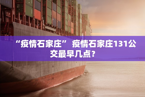 “疫情石家庄	” 疫情石家庄131公交最早几点？