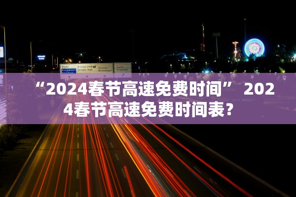 “2024春节高速免费时间	” 2024春节高速免费时间表？