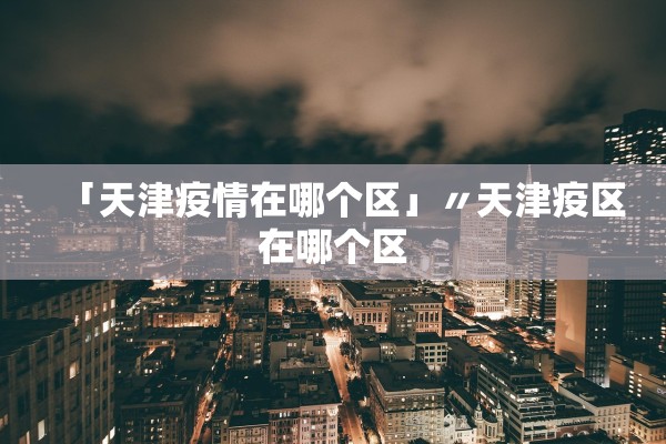 「天津疫情在哪个区」〃天津疫区在哪个区