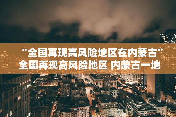 “全国再现高风险地区在内蒙古	” 全国再现高风险地区 内蒙古一地防控升级？