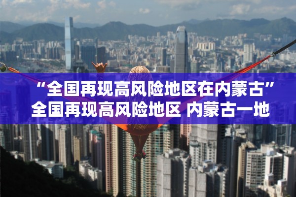 “全国再现高风险地区在内蒙古” 全国再现高风险地区 内蒙古一地防控升级？