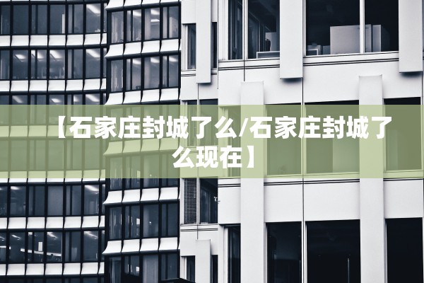 【石家庄封城了么/石家庄封城了么现在】