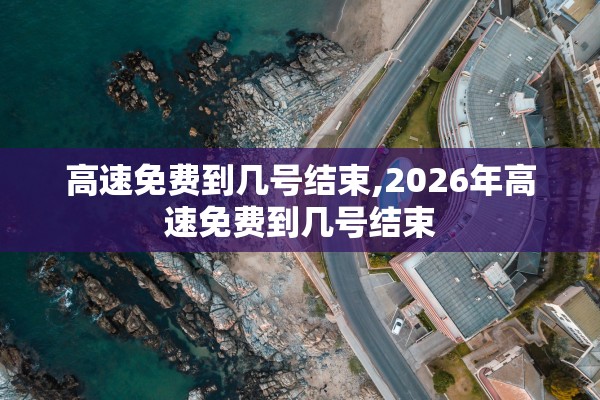 高速免费到几号结束,2026年高速免费到几号结束