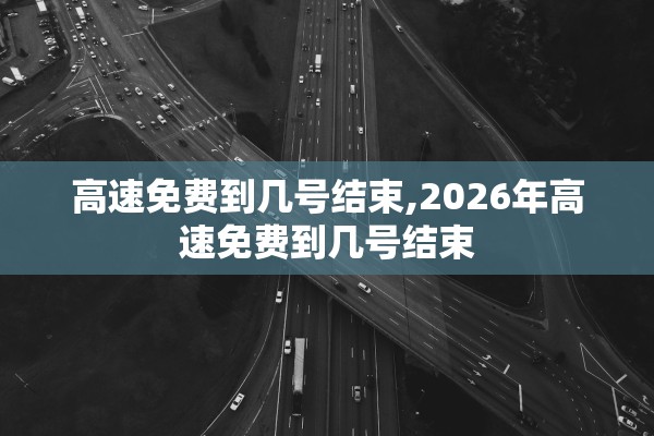 高速免费到几号结束,2026年高速免费到几号结束
