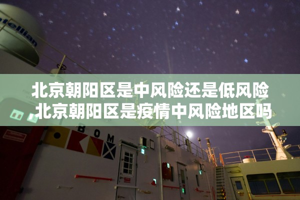 北京朝阳区是中风险还是低风险,北京朝阳区是疫情中风险地区吗