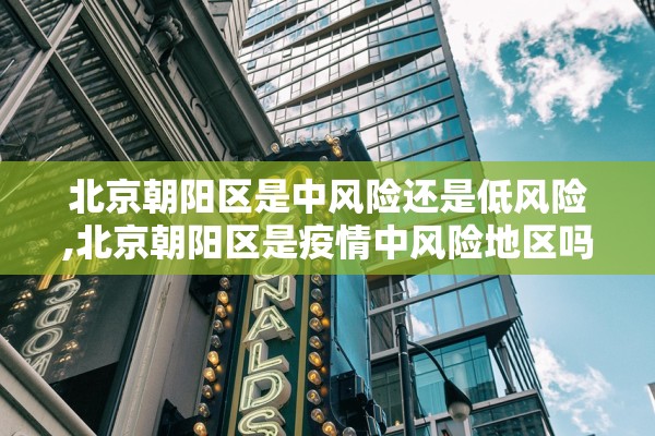 北京朝阳区是中风险还是低风险,北京朝阳区是疫情中风险地区吗