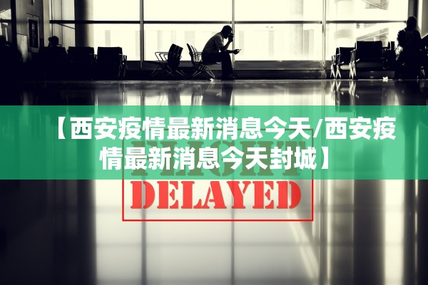 【西安疫情最新消息今天/西安疫情最新消息今天封城】