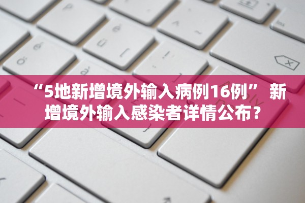“5地新增境外输入病例16例” 新增境外输入感染者详情公布？