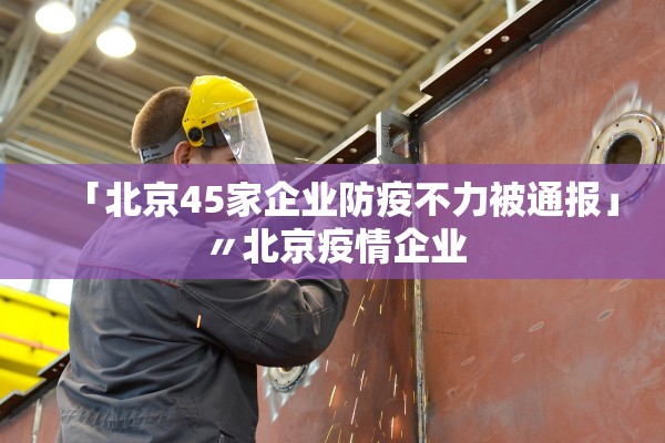 「北京45家企业防疫不力被通报」〃北京疫情企业 「北京45家企业防疫不力被通报」〃北京疫情企业