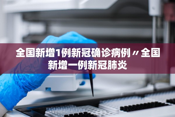 全国新增1例新冠确诊病例〃全国新增一例新冠肺炎