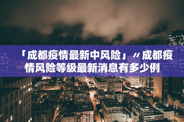 「成都疫情最新中风险」〃成都疫情风险等级最新消息有多少例