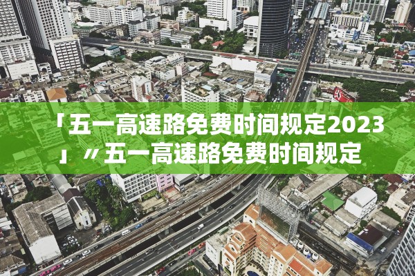 「五一高速路免费时间规定2023」〃五一高速路免费时间规定